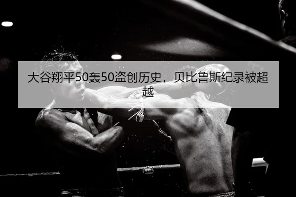 大谷翔平50轰50盗创历史，贝比鲁斯纪录被超越