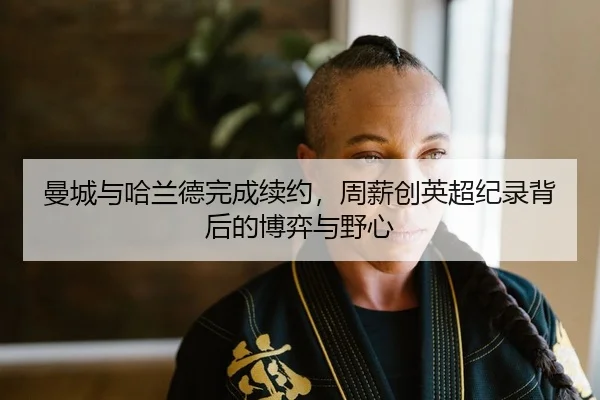 曼城与哈兰德完成续约，周薪创英超纪录背后的博弈与野心
